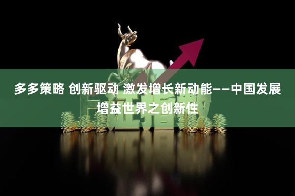 多多策略 创新驱动 激发增长新动能——中国发展增益世界之创新性