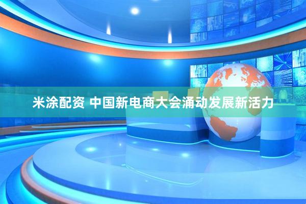 米涂配资 中国新电商大会涌动发展新活力