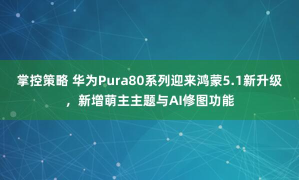 掌控策略 华为Pura80系列迎来鸿蒙5.1新升级，新增萌主主题与AI修图功能