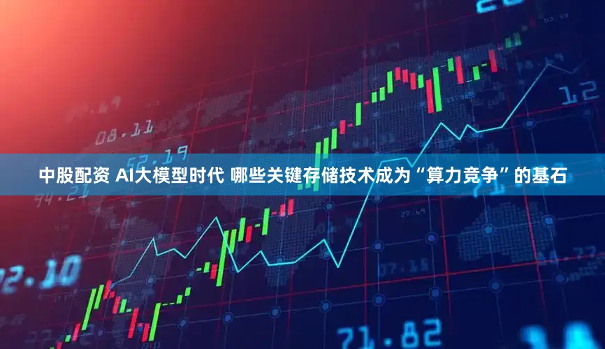 中股配资 AI大模型时代 哪些关键存储技术成为“算力竞争”的基石