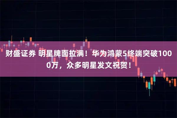 财盛证券 明星牌面拉满!华为鸿蒙5终端突破1000万,众多明星发文祝贺!