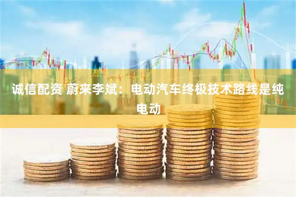 诚信配资 蔚来李斌：电动汽车终极技术路线是纯电动