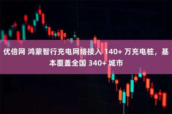 优倍网 鸿蒙智行充电网络接入 140+ 万充电桩，基本覆盖全国 340+ 城市