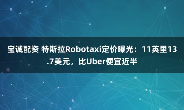 宝诚配资 特斯拉Robotaxi定价曝光：11英里13.7美元，比Uber便宜近半