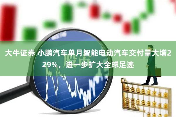 大牛证券 小鹏汽车单月智能电动汽车交付量大增229%,进一步扩大全球足迹