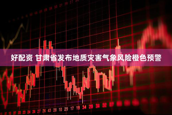 好配资 甘肃省发布地质灾害气象风险橙色预警