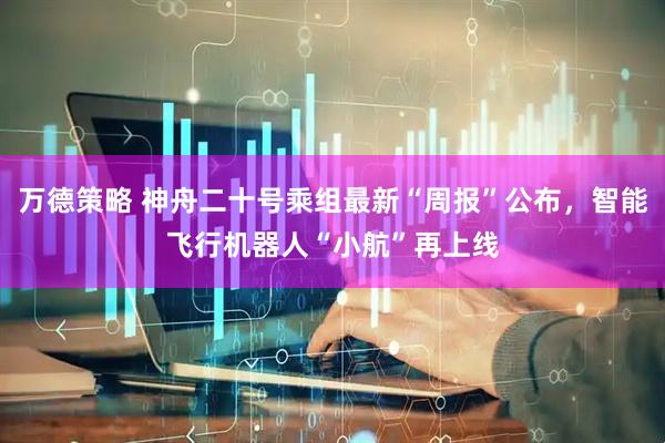 万德策略 神舟二十号乘组最新“周报”公布，智能飞行机器人“小航”再上线