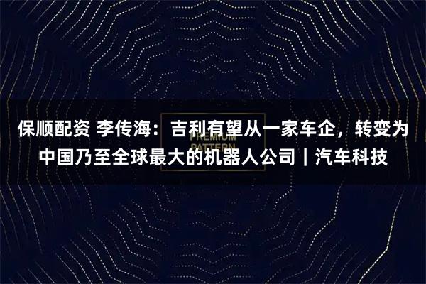 保顺配资 李传海：吉利有望从一家车企，转变为中国乃至全球最大的机器人公司｜汽车科技