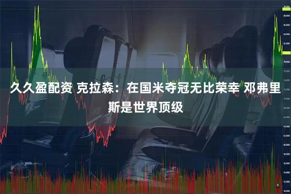 久久盈配资 克拉森：在国米夺冠无比荣幸 邓弗里斯是世界顶级
