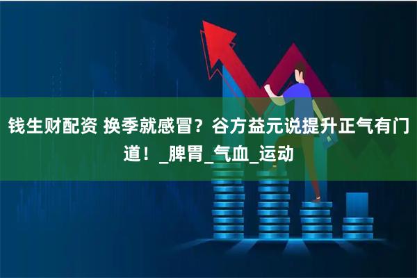 钱生财配资 换季就感冒？谷方益元说提升正气有门道！_脾胃_气血_运动
