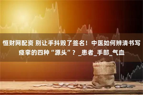 恒财网配资 别让手抖毁了签名！中医如何辨清书写痉挛的四种“源头”？_患者_手部_气血