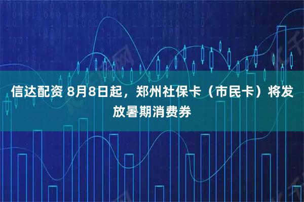 信达配资 8月8日起，郑州社保卡（市民卡）将发放暑期消费券
