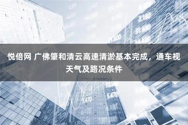 悦倍网 广佛肇和清云高速清淤基本完成，通车视天气及路况条件