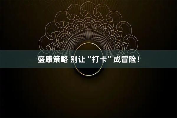 盛康策略 别让“打卡”成冒险！
