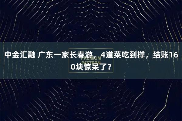 中金汇融 广东一家长春游，4道菜吃到撑，结账160块惊呆了？