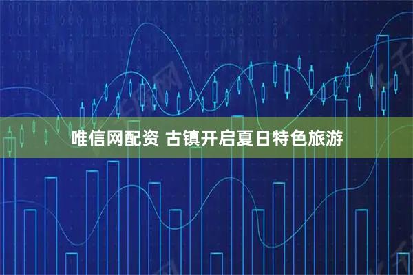 唯信网配资 古镇开启夏日特色旅游