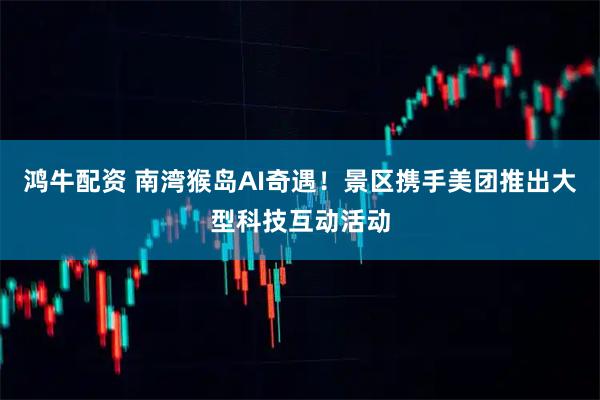 鸿牛配资 南湾猴岛AI奇遇！景区携手美团推出大型科技互动活动