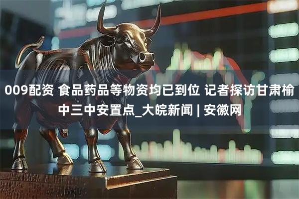 009配资 食品药品等物资均已到位 记者探访甘肃榆中三中安置点_大皖新闻 | 安徽网