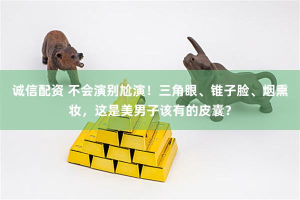 诚信配资 不会演别尬演！三角眼、锥子脸、烟熏妆，这是美男子该有的皮囊？