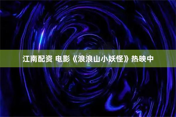 江南配资 电影《浪浪山小妖怪》热映中