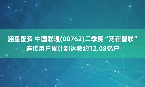 涵星配资 中国联通(00762)二季度“泛在智联”连接用户累计到达数约12.08亿户