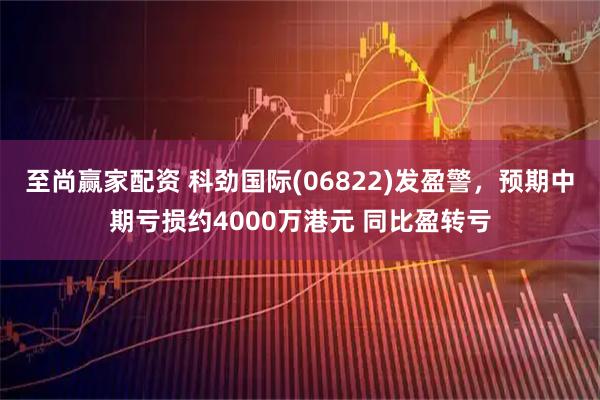 至尚赢家配资 科劲国际(06822)发盈警，预期中期亏损约4000万港元 同比盈转亏