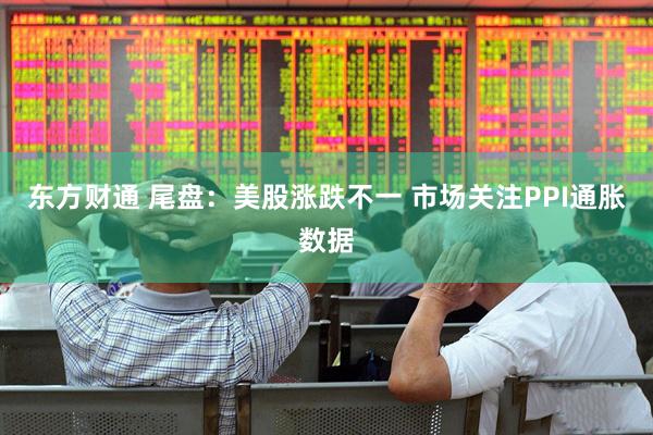 东方财通 尾盘:美股涨跌不一 市场关注PPI通胀数据