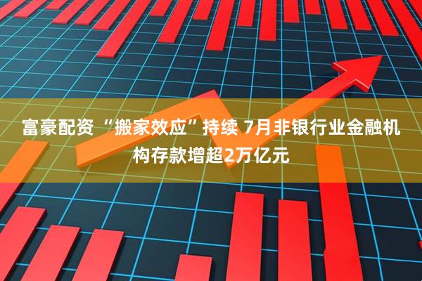 富豪配资 “搬家效应”持续 7月非银行业金融机构存款增超2万亿元
