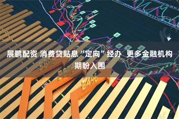 展鹏配资 消费贷贴息“定向”经办  更多金融机构期盼入围