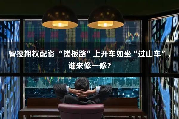 智投期权配资 “搓板路”上开车如坐“过山车”,谁来修一修?