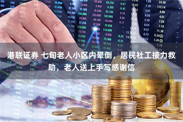 港联证券 七旬老人小区内晕倒,居民社工接力救助,老人送上手写感谢信