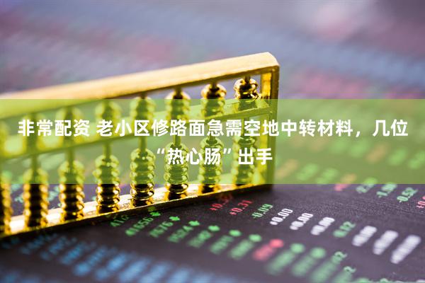 非常配资 老小区修路面急需空地中转材料，几位“热心肠”出手
