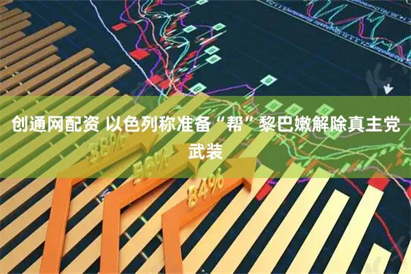 创通网配资 以色列称准备“帮”黎巴嫩解除真主党武装