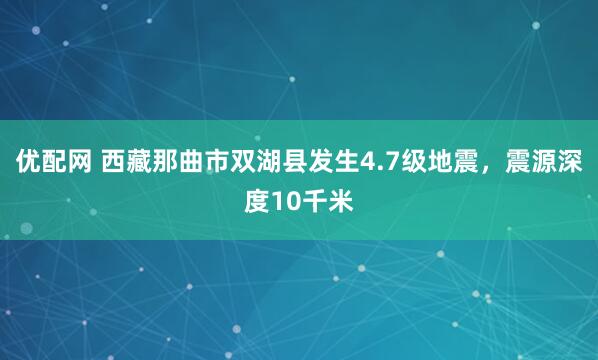 优配网 西藏那曲市双湖县发生4.7级地震，震源深度10千米