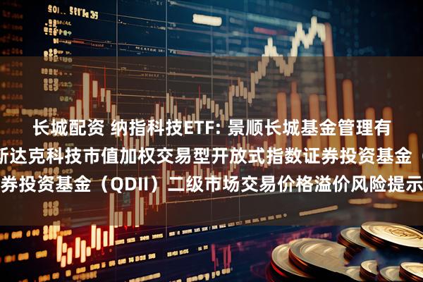 长城配资 纳指科技ETF: 景顺长城基金管理有限公司关于景顺长城纳斯达克科技市值加权交易型开放式指数证券投资基金（QDII）二级市场交易价格溢价风险提示及停牌公告