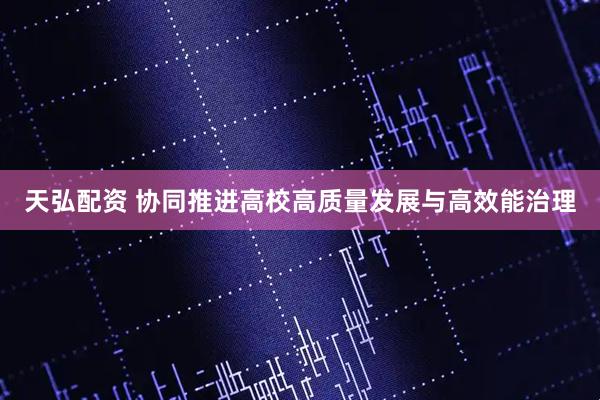 天弘配资 协同推进高校高质量发展与高效能治理