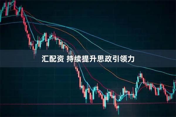 汇配资 持续提升思政引领力