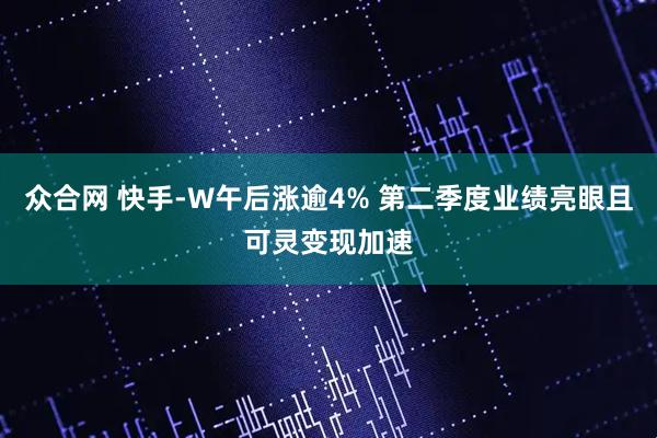 众合网 快手-W午后涨逾4% 第二季度业绩亮眼且可灵变现加速