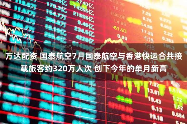 万达配资 国泰航空7月国泰航空与香港快运合共接载旅客约320万人次 创下今年的单月新高