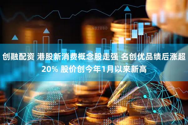 创融配资 港股新消费概念股走强 名创优品绩后涨超20% 股价创今年1月以来新高