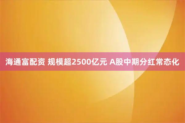 海通富配资 规模超2500亿元 A股中期分红常态化