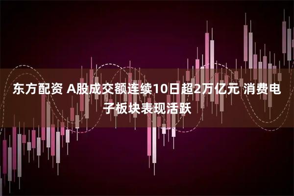 东方配资 A股成交额连续10日超2万亿元 消费电子板块表现活跃