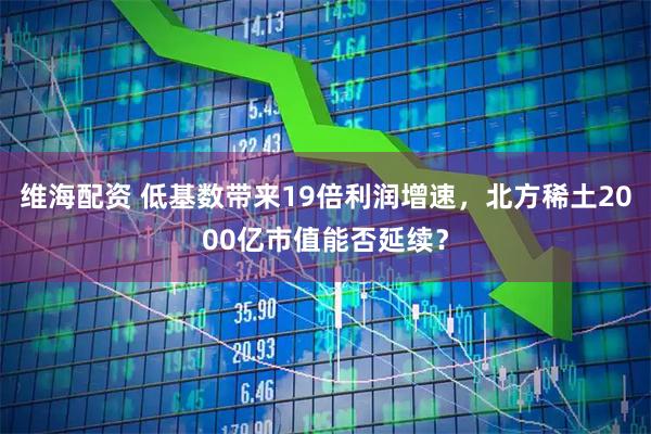 维海配资 低基数带来19倍利润增速，北方稀土2000亿市值能否延续？