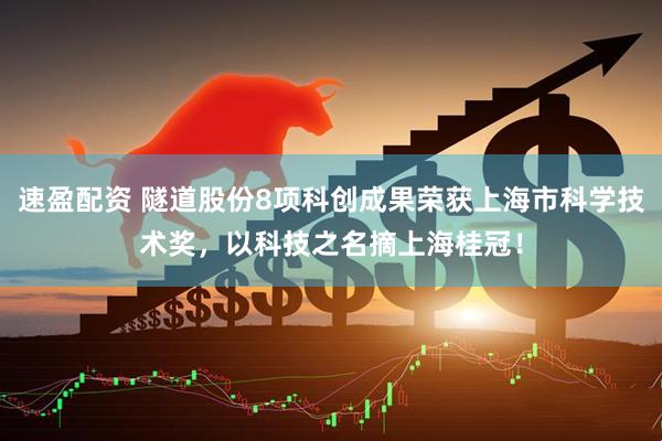 速盈配资 隧道股份8项科创成果荣获上海市科学技术奖，以科技之名摘上海桂冠！