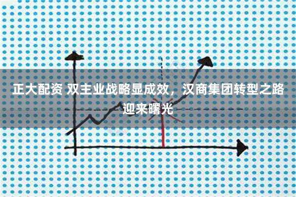 正大配资 双主业战略显成效，汉商集团转型之路迎来曙光