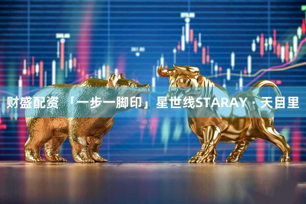 财盛配资 「一步一脚印」星世线STARAY · 天目里