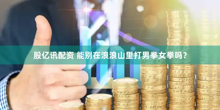 股亿讯配资 能别在浪浪山里打男拳女拳吗？