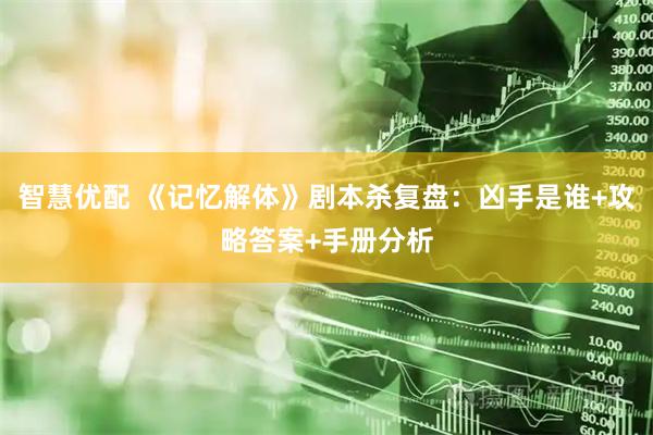 智慧优配 《记忆解体》剧本杀复盘：凶手是谁+攻略答案+手册分析