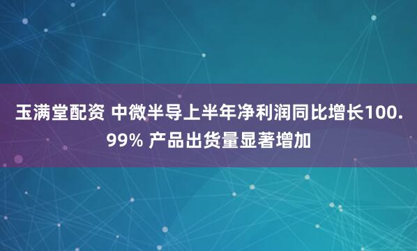 玉满堂配资 中微半导上半年净利润同比增长100.99% 产品出货量显著增加
