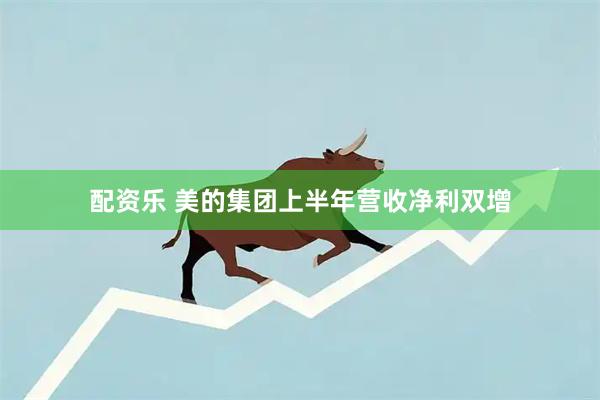 配资乐 美的集团上半年营收净利双增